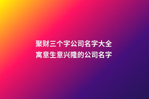 聚财三个字公司名字大全 寓意生意兴隆的公司名字